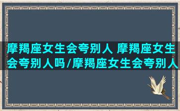 摩羯座女生会夸别人 摩羯座女生会夸别人吗/摩羯座女生会夸别人 摩羯座女生会夸别人吗-我的网站